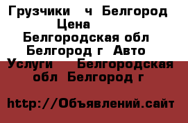 Грузчики 24ч. Белгород › Цена ­ 300 - Белгородская обл., Белгород г. Авто » Услуги   . Белгородская обл.,Белгород г.